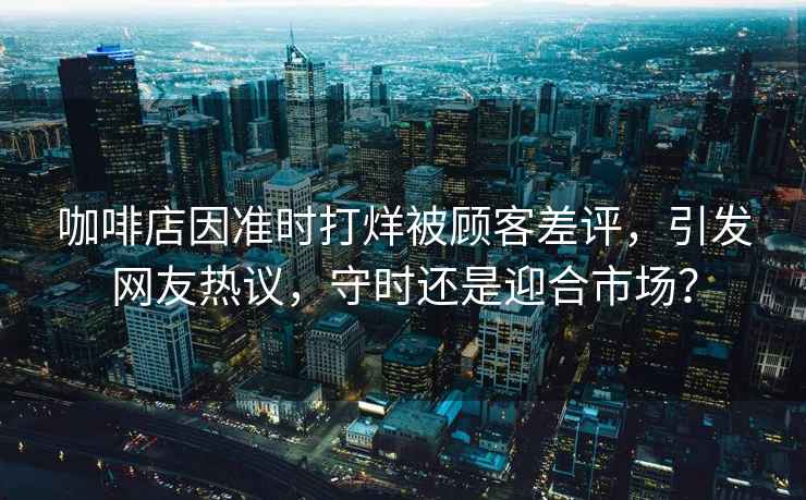 咖啡店因準時打烊被顧客差評，引發網友熱議，守時還是迎合市場？