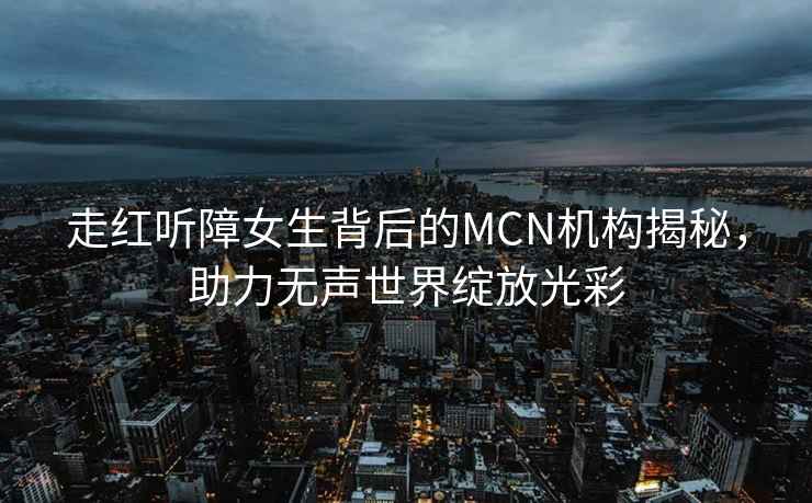 走紅聽障女生背后的MCN機(jī)構(gòu)揭秘，助力無聲世界綻放光彩