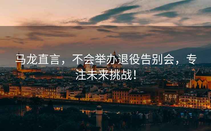 馬龍直言，不會舉辦退役告別會，專注未來挑戰！