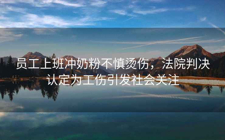 員工上班沖奶粉不慎燙傷，法院判決認定為工傷引發社會關注