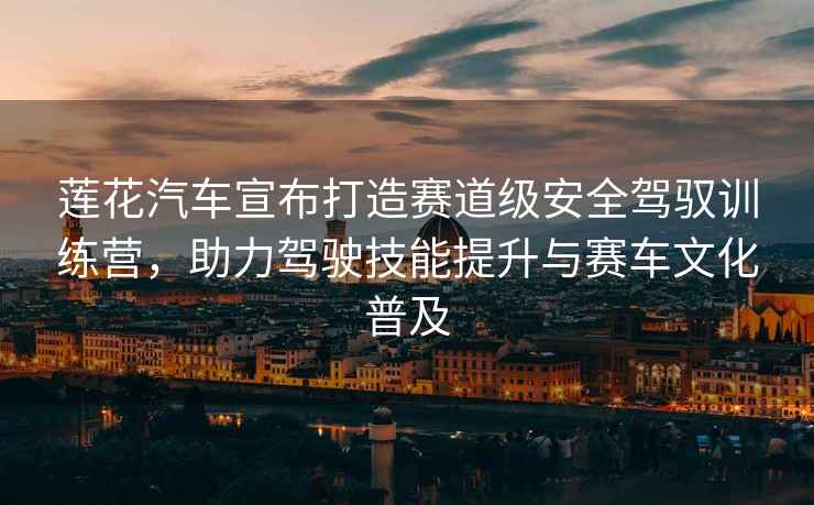 蓮花汽車宣布打造賽道級安全駕馭訓練營，助力駕駛技能提升與賽車文化普及