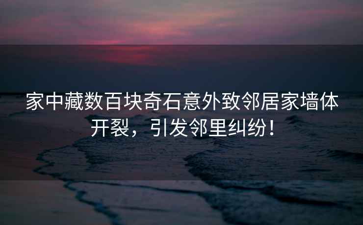 家中藏數百塊奇石意外致鄰居家墻體開裂，引發鄰里糾紛！