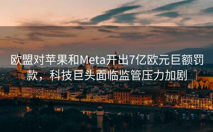 歐盟對蘋果和Meta開出7億歐元巨額罰款，科技巨頭面臨監管壓力加劇