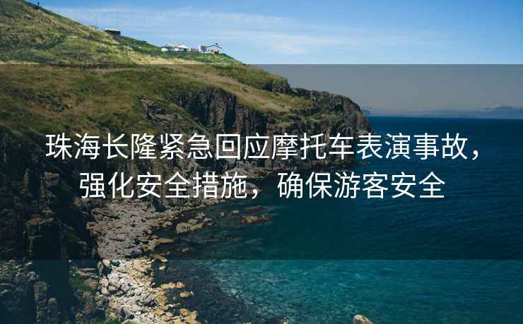 珠海長(zhǎng)隆緊急回應(yīng)摩托車(chē)表演事故，強(qiáng)化安全措施，確保游客安全
