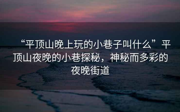 “平頂山晚上玩的小巷子叫什么”平頂山夜晚的小巷探秘，神秘而多彩的夜晚街道