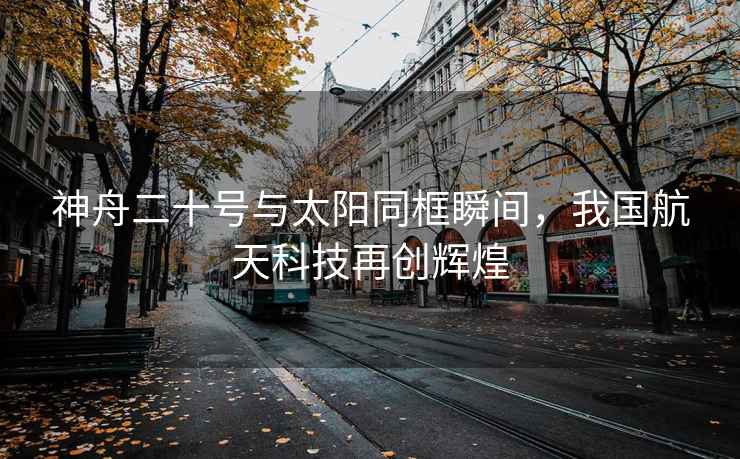 神舟二十號與太陽同框瞬間，我國航天科技再創輝煌
