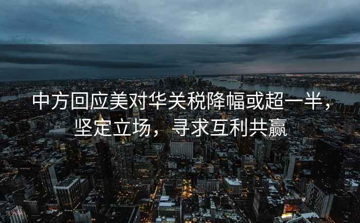 中方回應美對華關稅降幅或超一半，堅定立場，尋求互利共贏