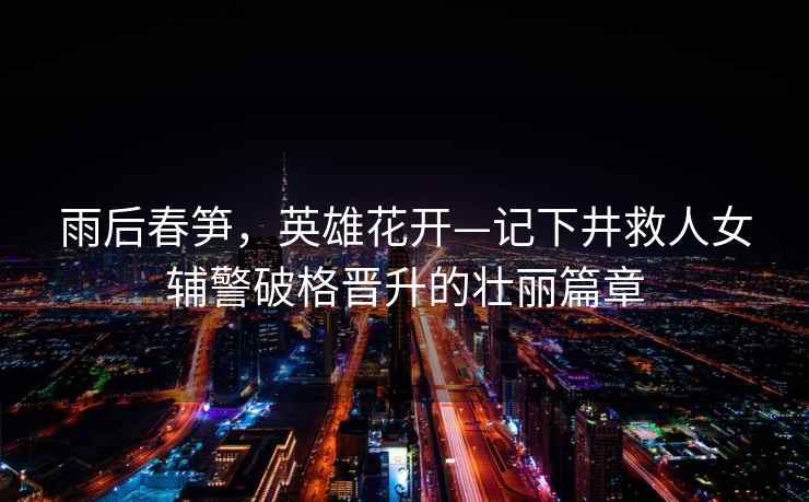 雨后春筍，英雄花開—記下井救人女輔警破格晉升的壯麗篇章