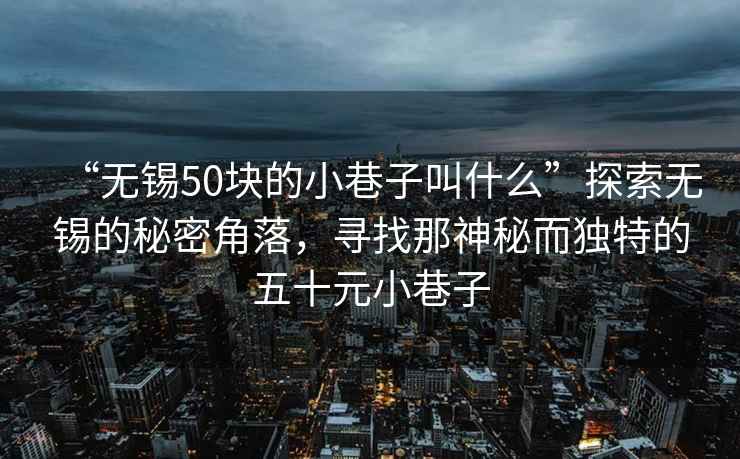“無錫50塊的小巷子叫什么”探索無錫的秘密角落，尋找那神秘而獨(dú)特的五十元小巷子