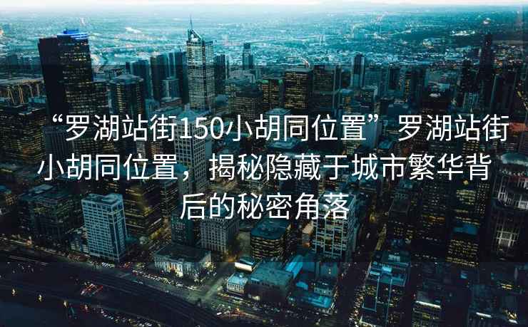 “羅湖站街150小胡同位置”羅湖站街小胡同位置，揭秘隱藏于城市繁華背后的秘密角落