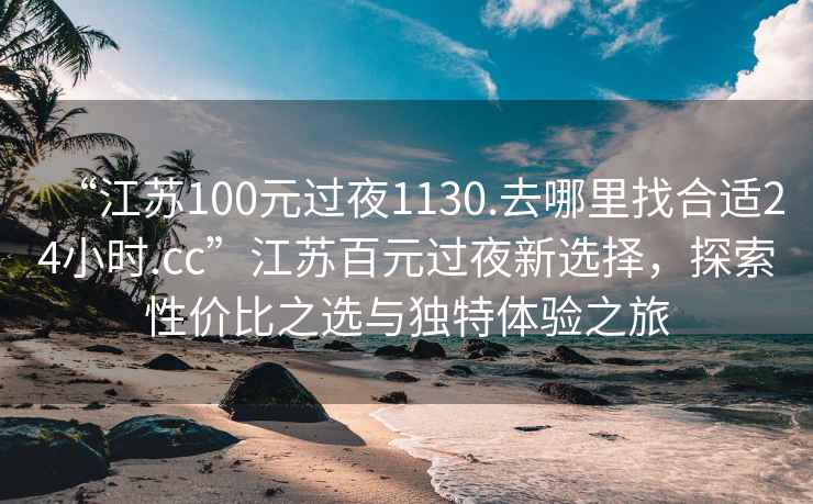 “江蘇100元過夜1130.去哪里找合適24小時.cc”江蘇百元過夜新選擇，探索性價比之選與獨特體驗之旅