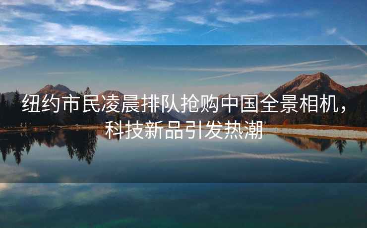 紐約市民凌晨排隊搶購中國全景相機，科技新品引發熱潮