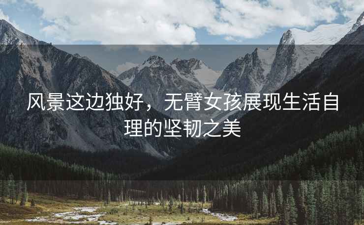 風景這邊獨好，無臂女孩展現生活自理的堅韌之美