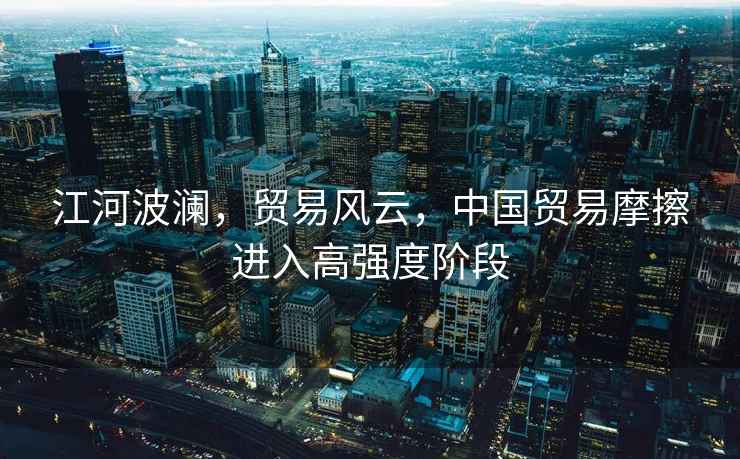 江河波瀾，貿易風云，中國貿易摩擦進入高強度階段