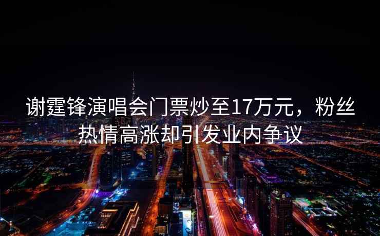 謝霆鋒演唱會門票炒至17萬元，粉絲熱情高漲卻引發業內爭議