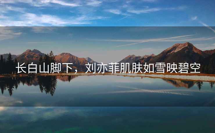 長白山腳下，劉亦菲肌膚如雪映碧空