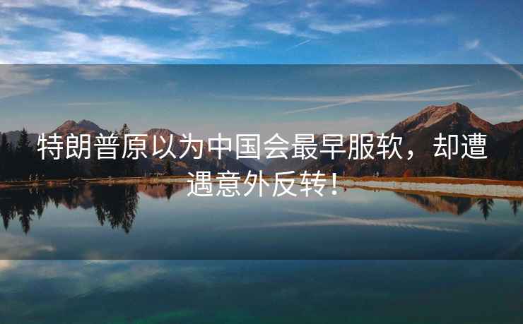 特朗普原以為中國會最早服軟，卻遭遇意外反轉！