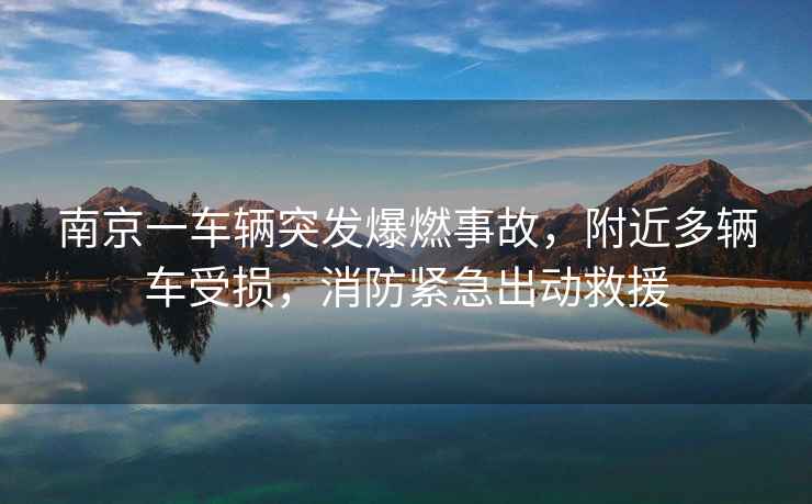 南京一車輛突發(fā)爆燃事故，附近多輛車受損，消防緊急出動救援