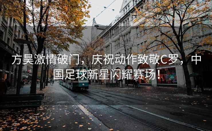 方昊激情破門，慶祝動作致敬C羅，中國足球新星閃耀賽場！
