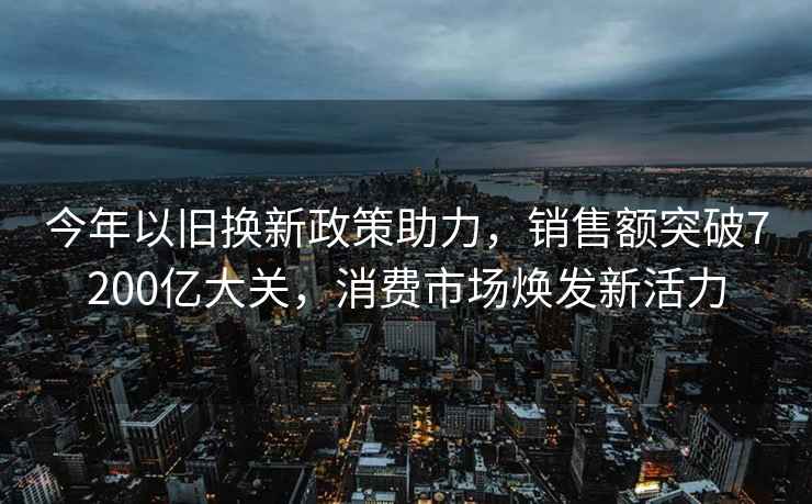 今年以舊換新政策助力，銷售額突破7200億大關，消費市場煥發新活力
