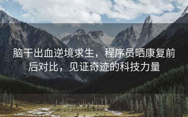 腦干出血逆境求生，程序員曬康復前后對比，見證奇跡的科技力量