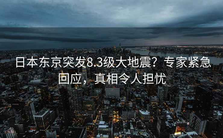 日本東京突發8.3級大地震？專家緊急回應，真相令人擔憂