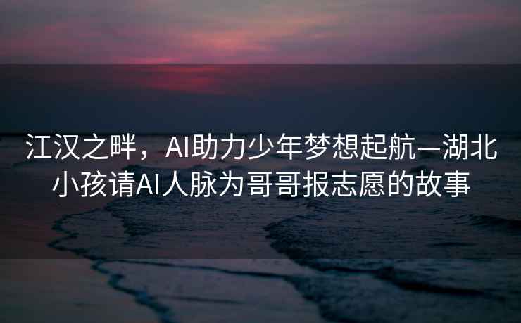 江漢之畔，AI助力少年夢想起航—湖北小孩請AI人脈為哥哥報志愿的故事