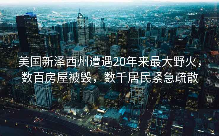 美國新澤西州遭遇20年來最大野火，數百房屋被毀，數千居民緊急疏散