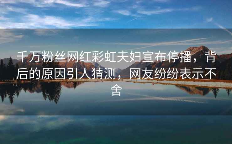 千萬粉絲網(wǎng)紅彩虹夫婦宣布停播，背后的原因引人猜測，網(wǎng)友紛紛表示不舍
