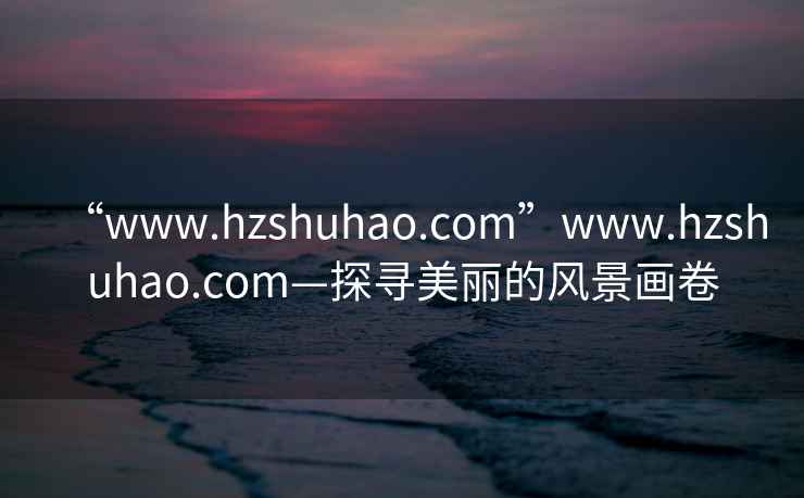 “www.hzshuhao.com”www.hzshuhao.com—探尋美麗的風景畫卷