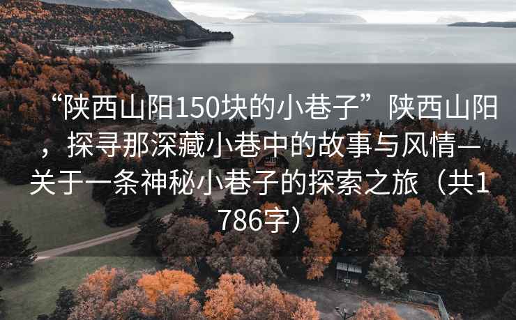 “陜西山陽150塊的小巷子”陜西山陽，探尋那深藏小巷中的故事與風情—關于一條神秘小巷子的探索之旅（共1786字）