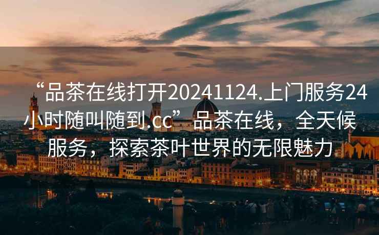 “品茶在線打開20241124.上門服務(wù)24小時(shí)隨叫隨到.cc”品茶在線，全天候服務(wù)，探索茶葉世界的無限魅力