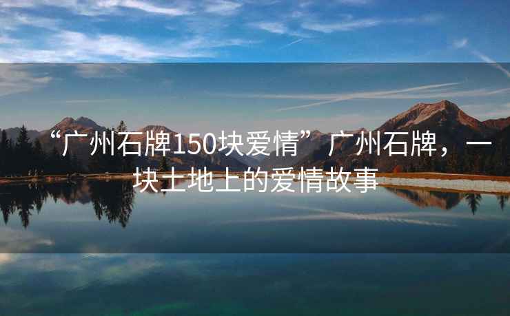 “廣州石牌150塊愛(ài)情”廣州石牌，一塊土地上的愛(ài)情故事