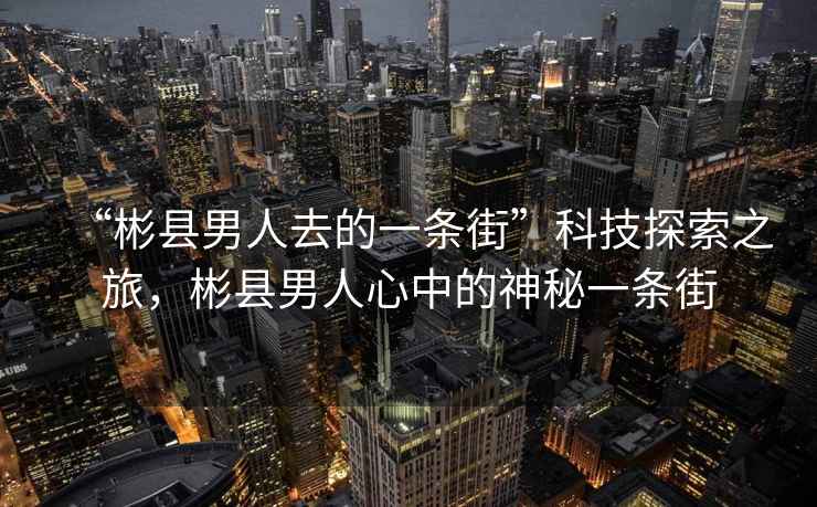 “彬縣男人去的一條街”科技探索之旅，彬縣男人心中的神秘一條街