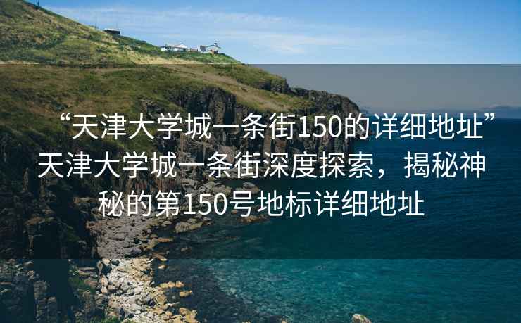 “天津大學(xué)城一條街150的詳細(xì)地址”天津大學(xué)城一條街深度探索，揭秘神秘的第150號(hào)地標(biāo)詳細(xì)地址