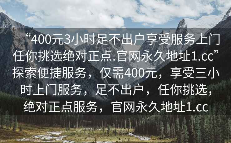 “400元3小時足不出戶享受服務上門任你挑選絕對正點.官網永久地址1.cc”探索便捷服務，僅需400元，享受三小時上門服務，足不出戶，任你挑選，絕對正點服務，官網永久地址1.cc