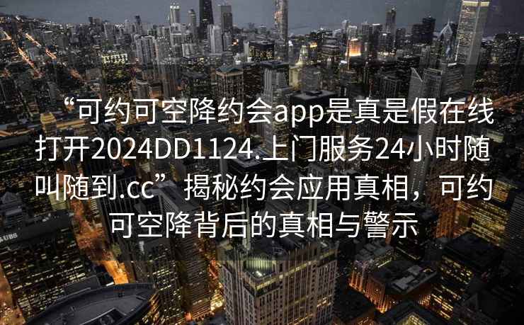 “可約可空降約會app是真是假在線打開2024DD1124.上門服務24小時隨叫隨到.cc”揭秘約會應用真相，可約可空降背后的真相與警示