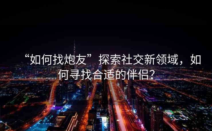 “如何找炮友”探索社交新領域，如何尋找合適的伴侶？
