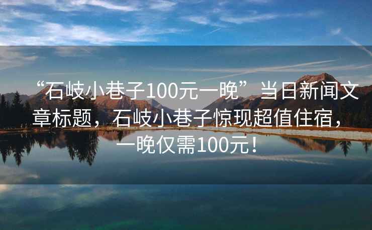 “石岐小巷子100元一晚”當(dāng)日新聞文章標(biāo)題，石岐小巷子驚現(xiàn)超值住宿，一晚僅需100元！