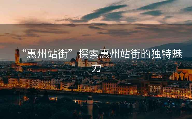“惠州站街”探索惠州站街的獨特魅力