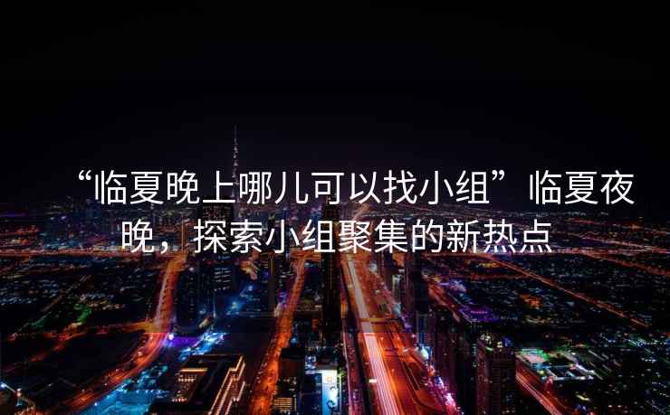 “臨夏晚上哪兒可以找小組”臨夏夜晚，探索小組聚集的新熱點(diǎn)