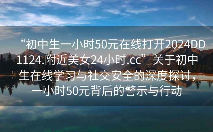 “初中生一小時50元在線打開2024DD1124.附近美女24小時.cc”關于初中生在線學習與社交安全的深度探討，一小時50元背后的警示與行動