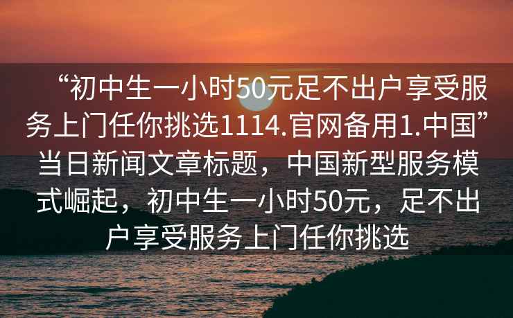 “初中生一小時50元足不出戶享受服務上門任你挑選1114.官網備用1.中國”當日新聞文章標題，中國新型服務模式崛起，初中生一小時50元，足不出戶享受服務上門任你挑選