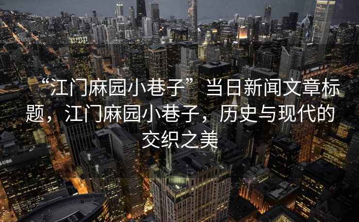 “江門(mén)麻園小巷子”當(dāng)日新聞文章標(biāo)題，江門(mén)麻園小巷子，歷史與現(xiàn)代的交織之美