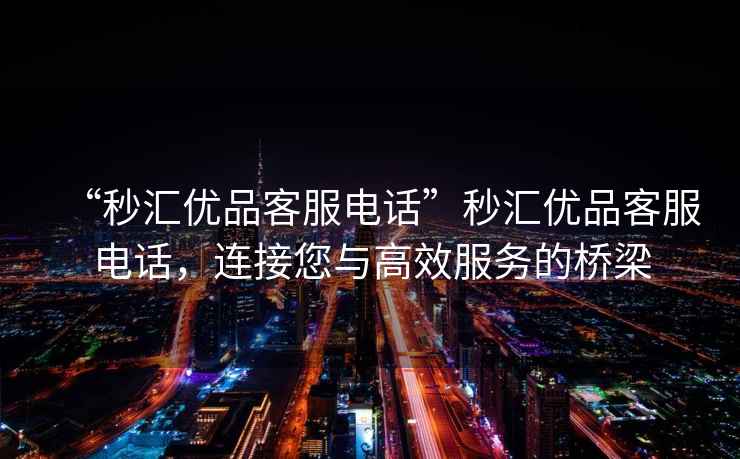 “秒?yún)R優(yōu)品客服電話”秒?yún)R優(yōu)品客服電話，連接您與高效服務(wù)的橋梁