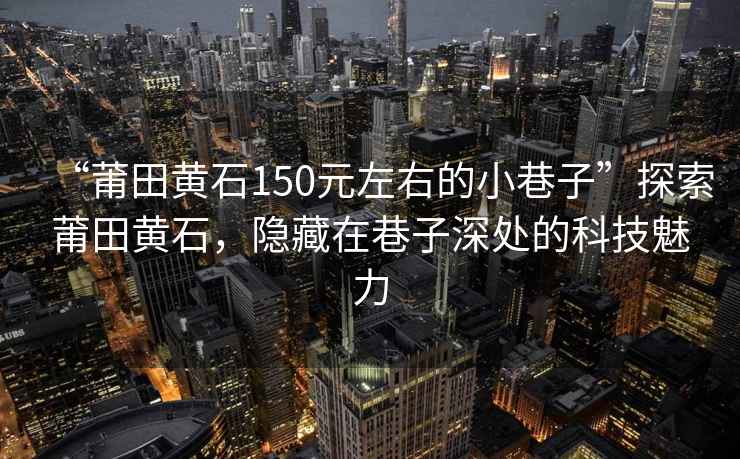 “莆田黃石150元左右的小巷子”探索莆田黃石，隱藏在巷子深處的科技魅力