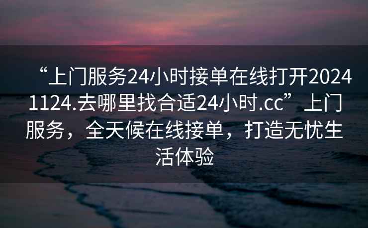 “上門服務24小時接單在線打開20241124.去哪里找合適24小時.cc”上門服務，全天候在線接單，打造無憂生活體驗