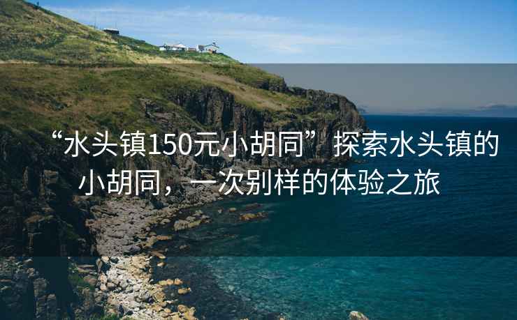 “水頭鎮150元小胡同”探索水頭鎮的小胡同，一次別樣的體驗之旅