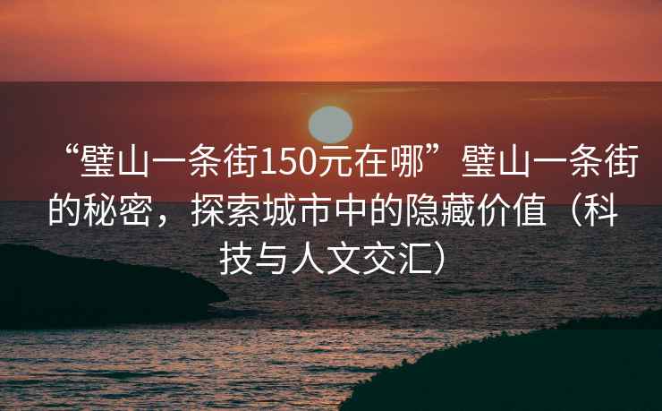 “璧山一條街150元在哪”璧山一條街的秘密，探索城市中的隱藏價值（科技與人文交匯）