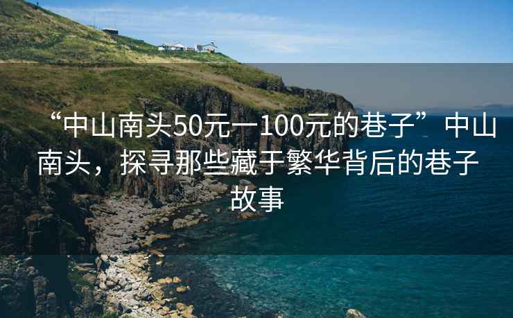 “中山南頭50元一100元的巷子”中山南頭，探尋那些藏于繁華背后的巷子故事